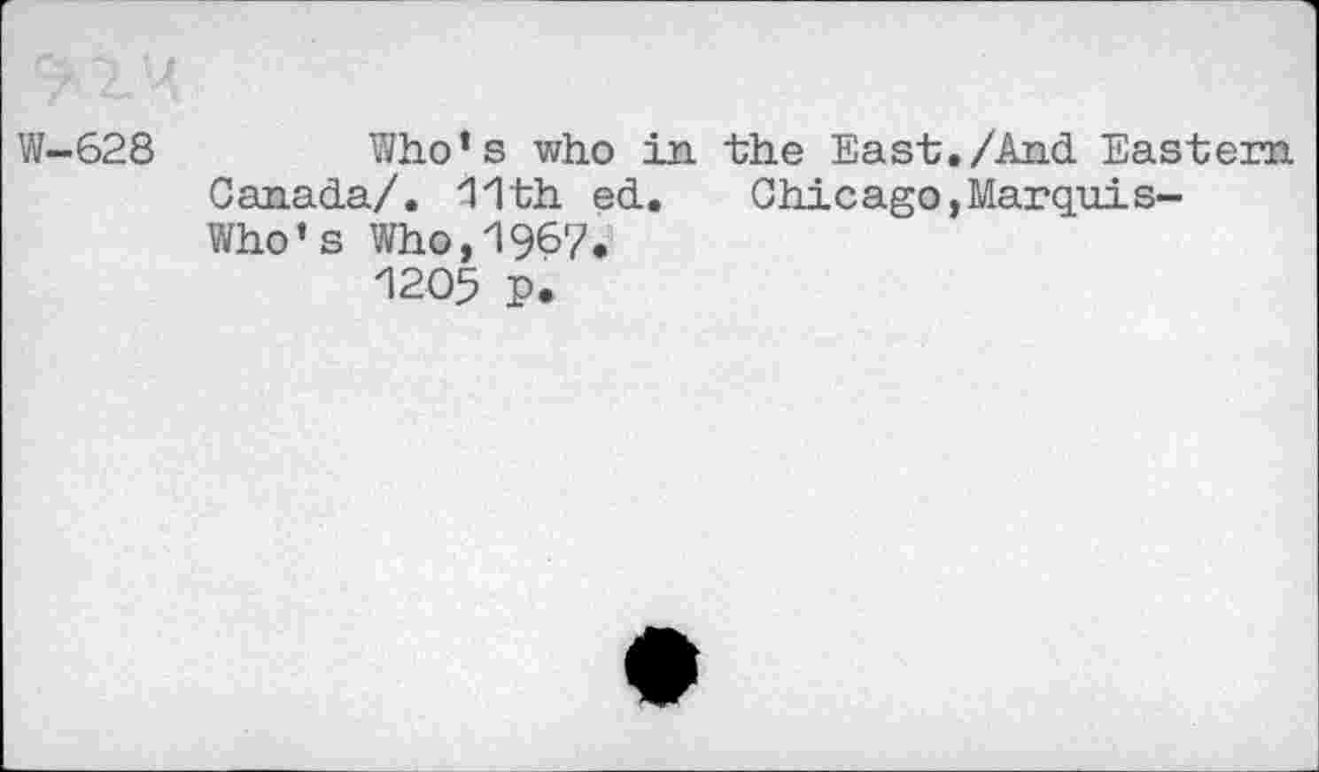 ﻿W-628	Who’s who in the East./And Eastern
Canada/. 11th ed. Chicago,Marquis-Who’s Who,1967.
1205 p.